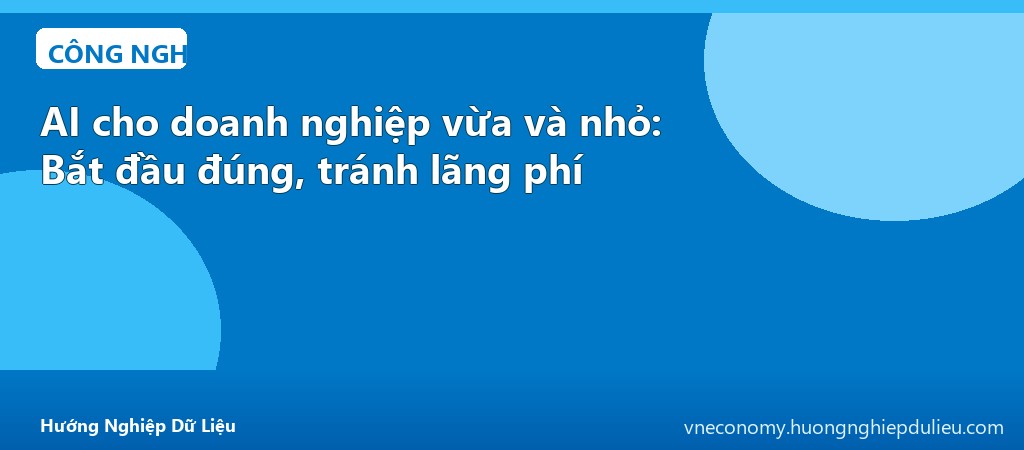 AI cho doanh nghiệp vừa và nhỏ: Bắt đầu đúng, tránh lãng phí