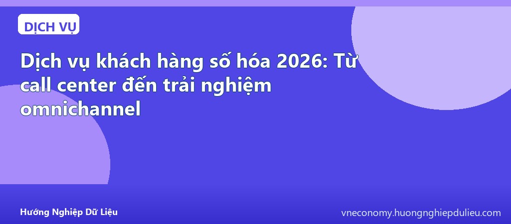 Dịch vụ khách hàng số hóa 2026: Từ call center đến trải nghiệm omnichannel