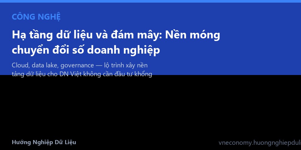 Hạ tầng dữ liệu và đám mây: Nền móng chuyển đổi số doanh nghiệp