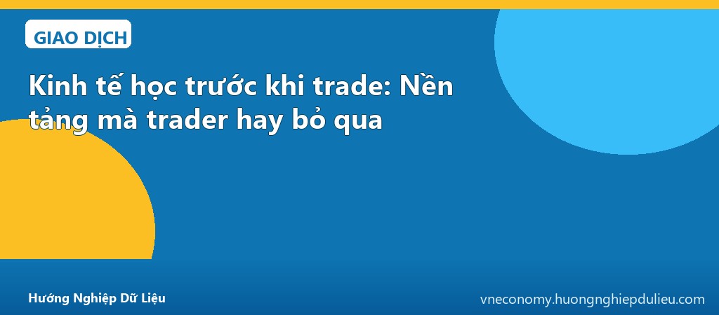 Kinh tế học trước khi trade: Nền tảng mà trader hay bỏ qua