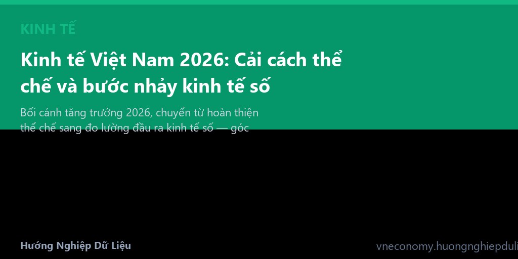 Kinh tế Việt Nam 2026: Cải cách thể chế và bước nhảy kinh tế số