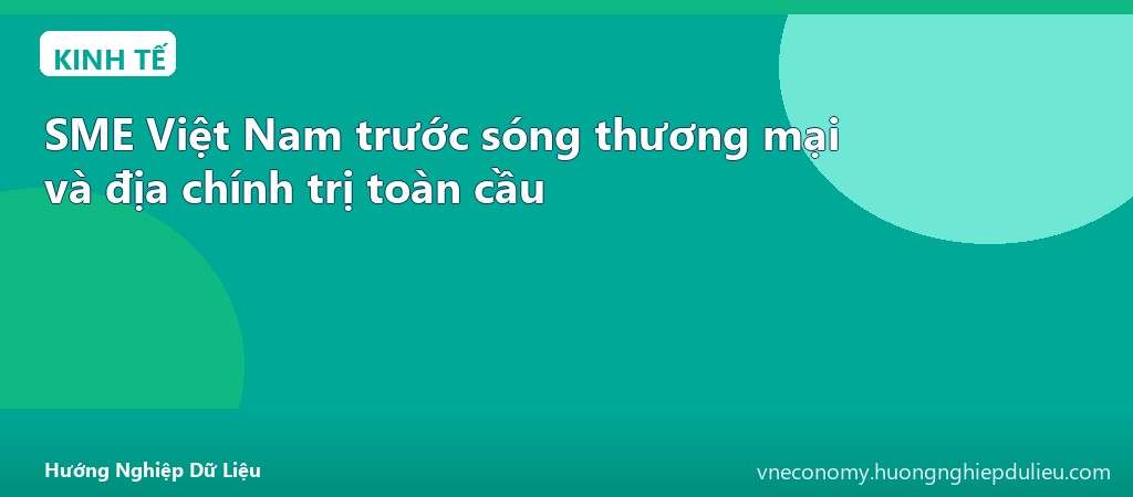 SME Việt Nam trước sóng thương mại và địa chính trị toàn cầu